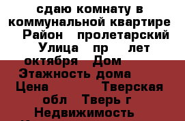 сдаю комнату в коммунальной квартире  › Район ­ пролетарский › Улица ­ пр 50 лет октября › Дом ­ 10 › Этажность дома ­ 5 › Цена ­ 6 500 - Тверская обл., Тверь г. Недвижимость » Квартиры аренда   . Тверская обл.,Тверь г.